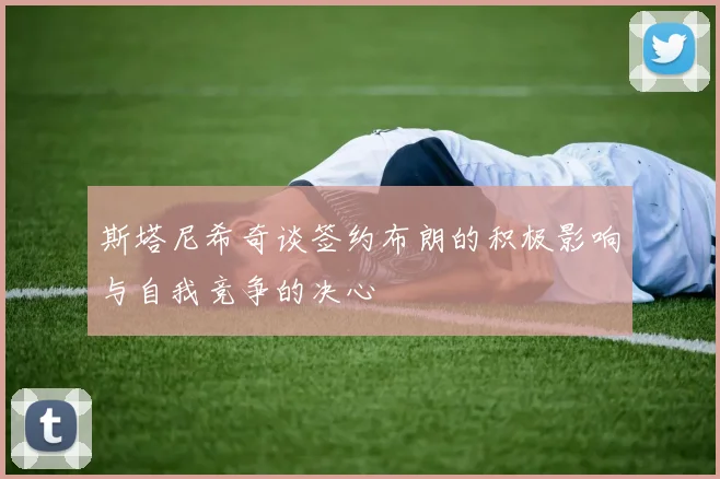 斯塔尼希奇谈签约布朗的积极影响与自我竞争的决心