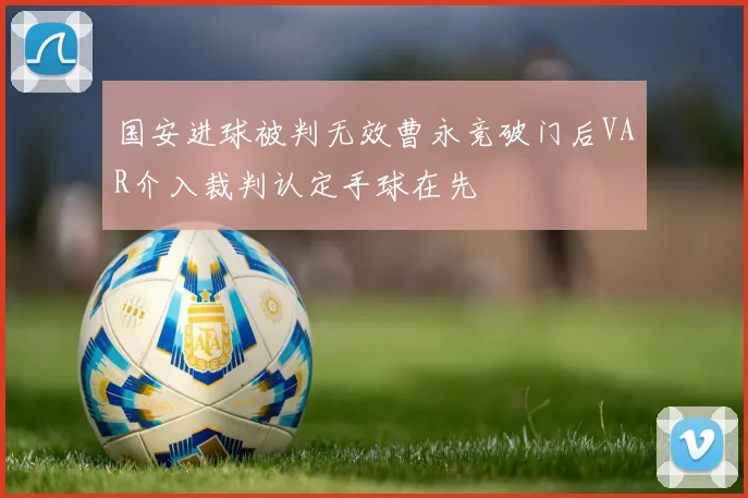 国安进球被判无效曹永竞破门后VAR介入裁判认定手球在先